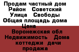 Продам частный дом  › Район ­ Советский  › Улица ­ Свободы  › Общая площадь дома ­ 125 › Цена ­ 4 000 000 - Воронежская обл. Недвижимость » Дома, коттеджи, дачи продажа   